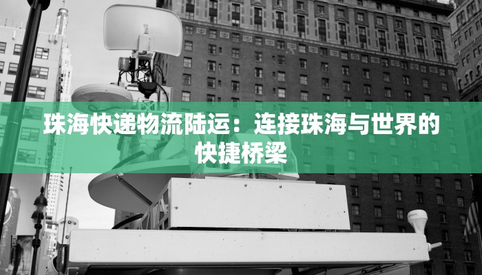 珠海快递物流陆运：连接珠海与世界的快捷桥梁
