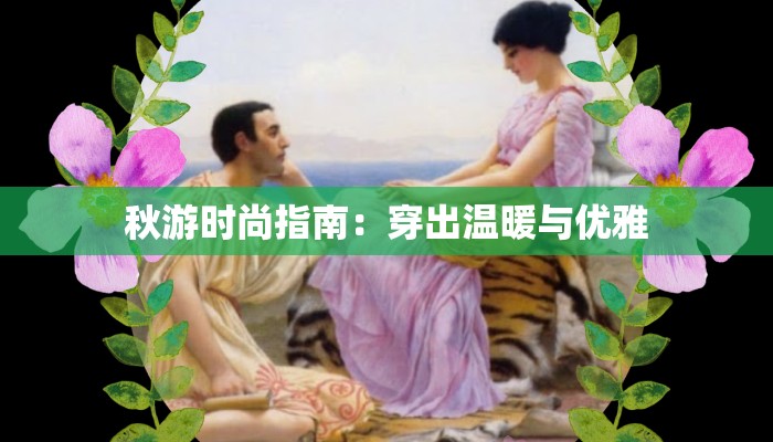 秋游时尚指南:穿出温暖与优雅 秋游时尚指南:穿出温暖与优雅