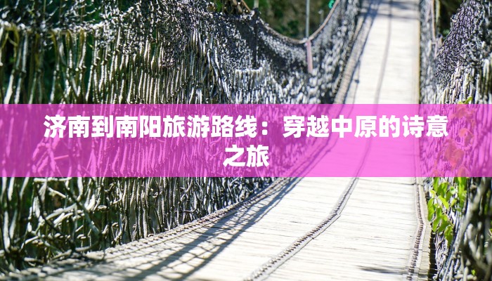 济南到南阳旅游路线：穿越中原的诗意之旅