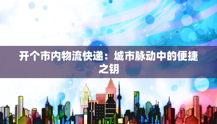 开个市内物流快递:城市脉动中的便捷之钥 开个市内物流快递:城市脉动中的便捷之钥
