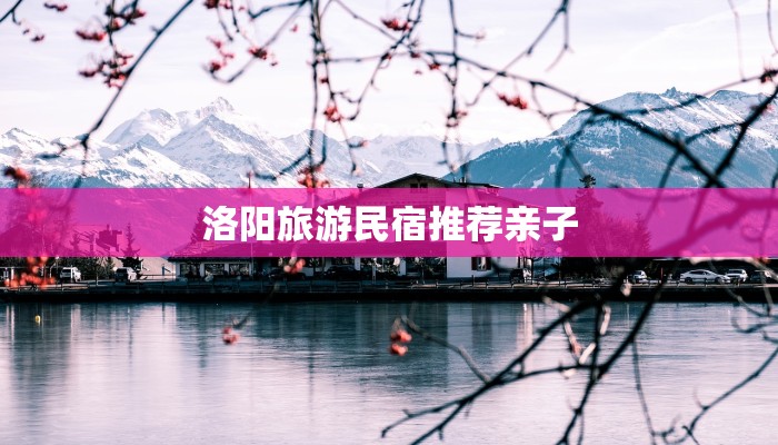 洛阳旅游民宿推荐亲子 洛阳旅游民宿推荐亲子