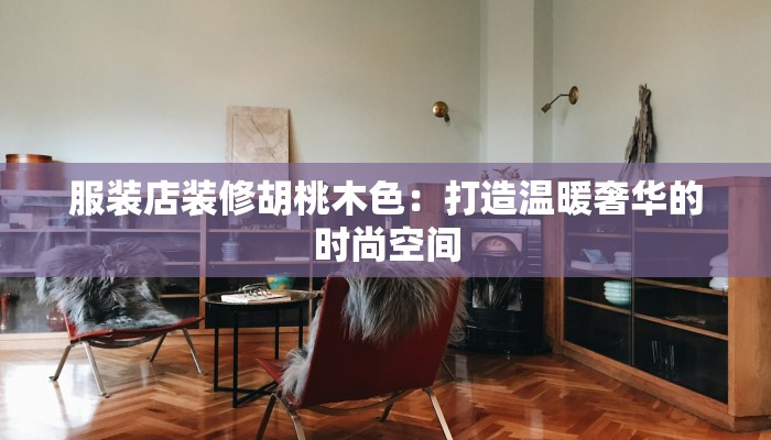 服装店装修胡桃木色：打造温暖奢华的时尚空间