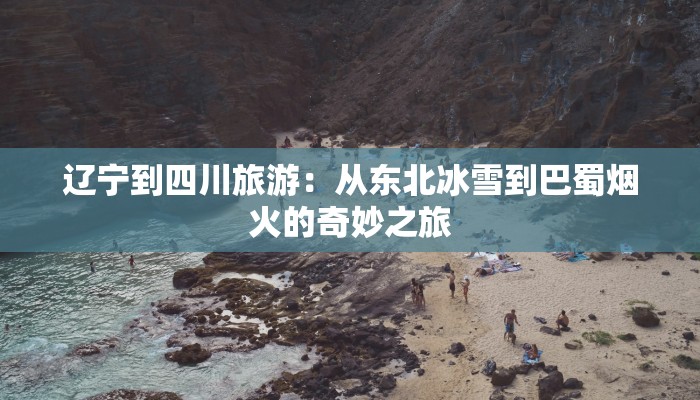 辽宁到四川旅游：从东北冰雪到巴蜀烟火的奇妙之旅