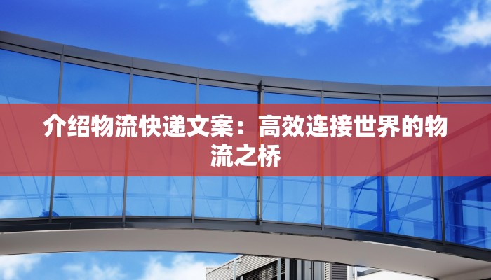 介绍物流快递文案：高效连接世界的物流之桥