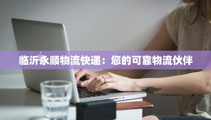 临沂永顺物流快递：您的可靠物流伙伴