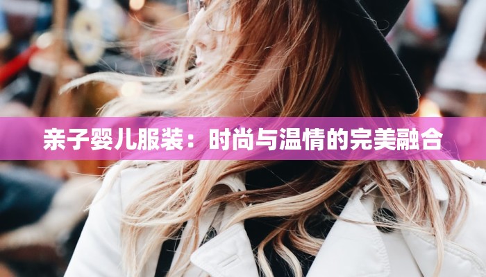 亲子婴儿服装：时尚与温情的完美融合