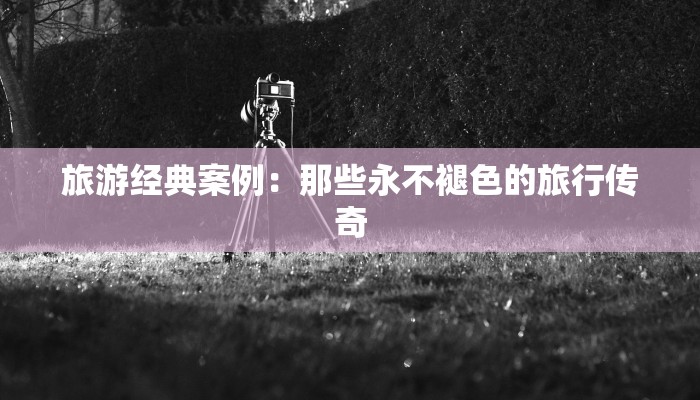 旅游经典案例：那些永不褪色的旅行传奇