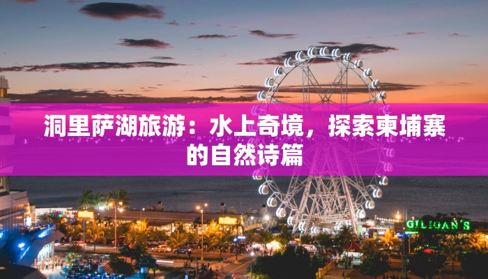 洞里萨湖旅游：水上奇境，探索柬埔寨的自然诗篇