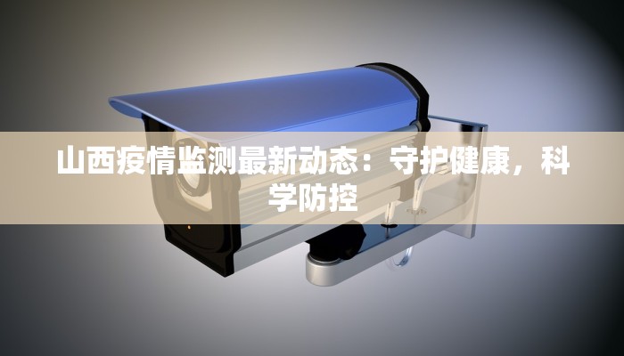 山西疫情监测最新动态：守护健康，科学防控