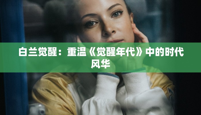 白兰觉醒：重温《觉醒年代》中的时代风华
