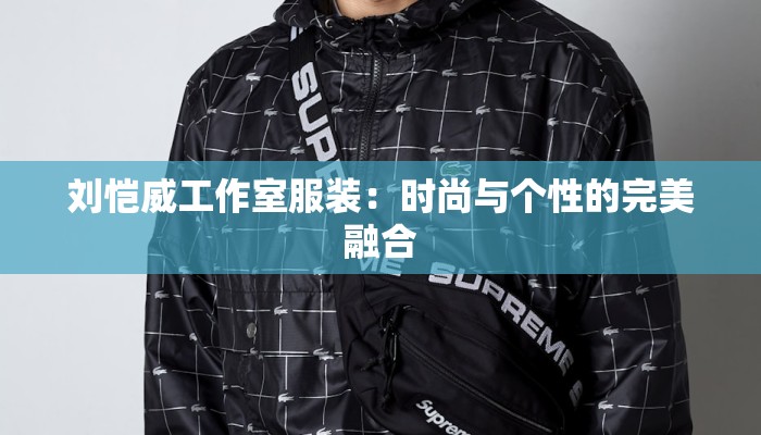 刘恺威工作室服装：时尚与个性的完美融合