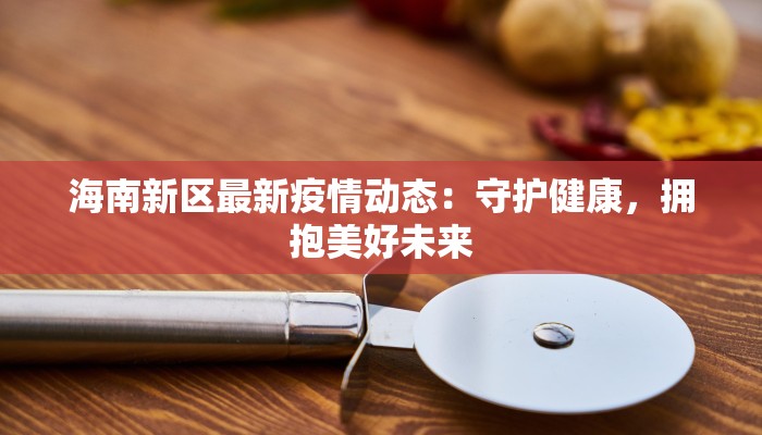 海南新区最新疫情动态：守护健康，拥抱美好未来