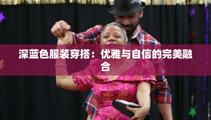 深蓝色服装穿搭:优雅与自信的完美融合 深蓝色服装穿搭:优雅与自信的完美融合