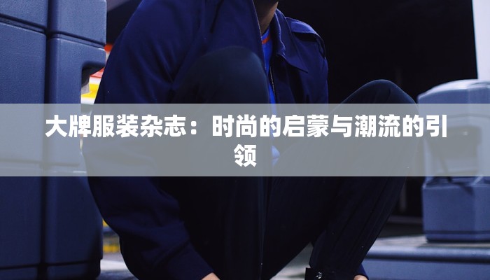 大牌服装杂志:时尚的启蒙与潮流的引领 大牌服装杂志:时尚的启蒙与潮流的引领