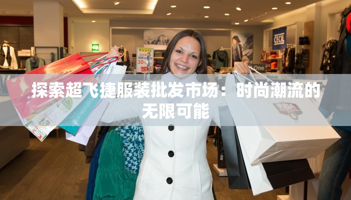 探索超飞捷服装批发市场:时尚潮流的无限可能 探索超飞捷服装批发市场:时尚潮流的无限可能