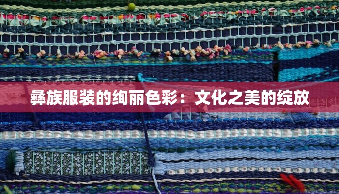 彝族服装的绚丽色彩:文化之美的绽放 彝族服装的绚丽色彩:文化之美的绽放