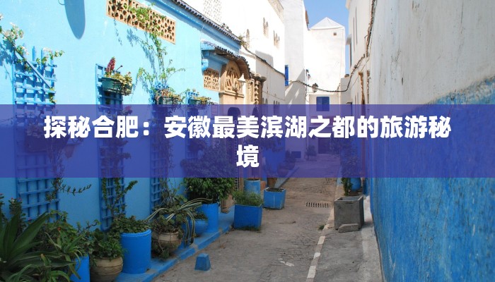 探秘合肥:安徽最美滨湖之都的旅游秘境 探秘合肥:安徽最美滨湖之都的旅游秘境