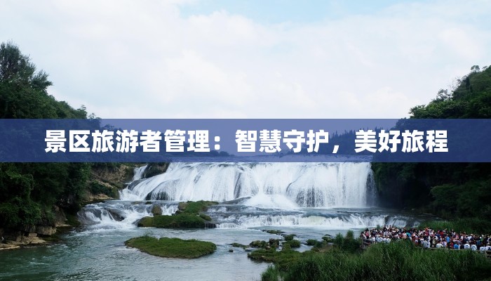景区旅游者管理:智慧守护,美好旅程 景区旅游者管理:智慧守护,美好旅程