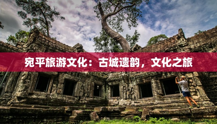 宛平旅游文化:古城遗韵,文化之旅 宛平旅游文化:古城遗韵,文化之旅