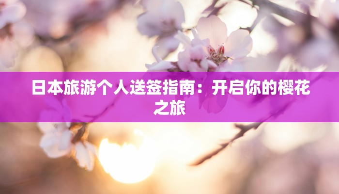 日本旅游个人送签指南:开启你的樱花之旅 日本旅游个人送签指南:开启你的樱花之旅