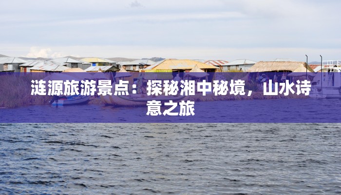 涟源旅游景点:探秘湘中秘境,山水诗意之旅 涟源旅游景点:探秘湘中秘境,山水诗意之旅