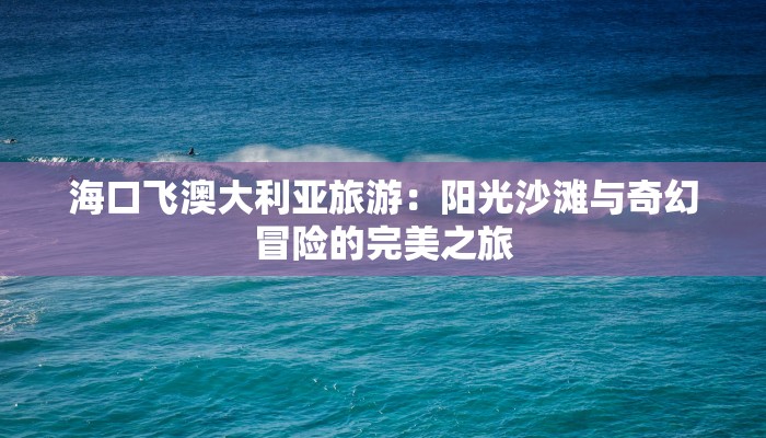 海口飞澳大利亚旅游：阳光沙滩与奇幻冒险的完美之旅