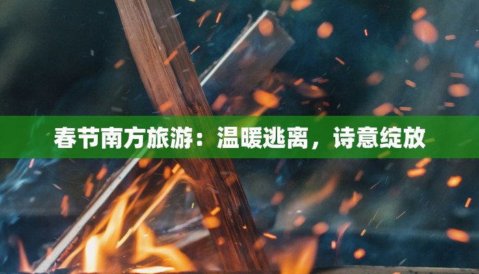 春节南方旅游：温暖逃离，诗意绽放