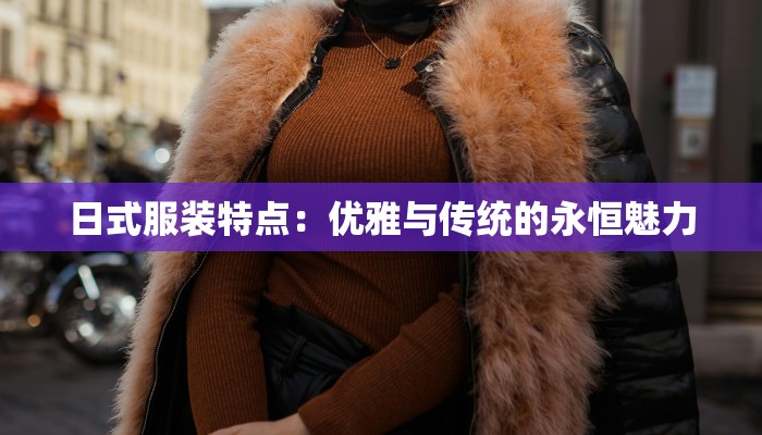 日式服装特点：优雅与传统的永恒魅力