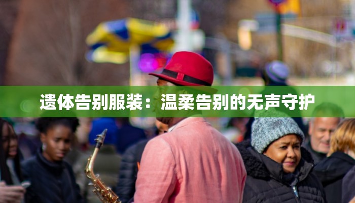 遗体告别服装：温柔告别的无声守护