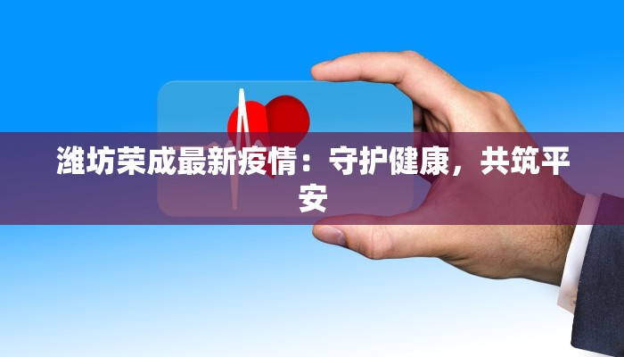 潍坊荣成最新疫情：守护健康，共筑平安