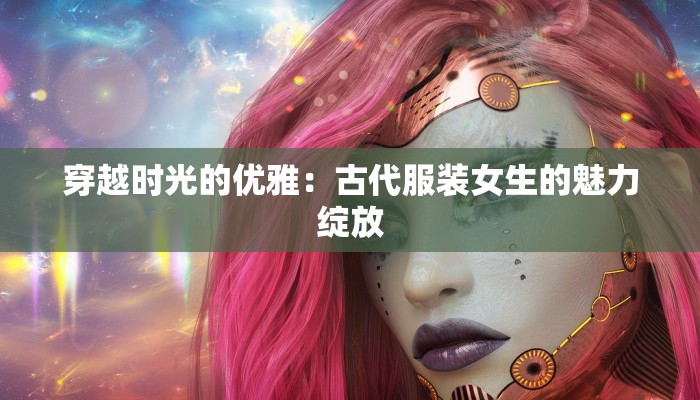 穿越时光的优雅：古代服装女生的魅力绽放