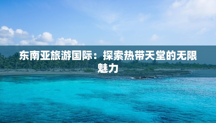东南亚旅游国际：探索热带天堂的无限魅力