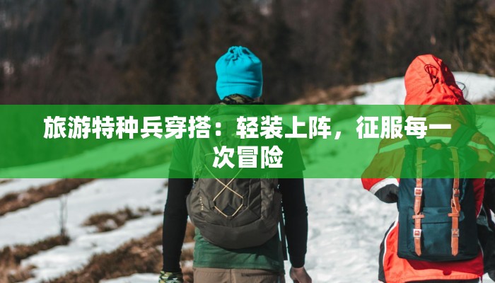 旅游特种兵穿搭：轻装上阵，征服每一次冒险