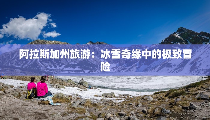 阿拉斯加州旅游：冰雪奇缘中的极致冒险