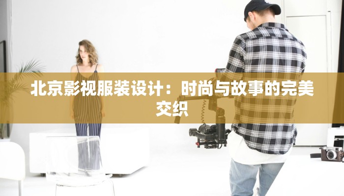 北京影视服装设计：时尚与故事的完美交织