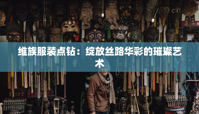 维族服装点钻：绽放丝路华彩的璀璨艺术