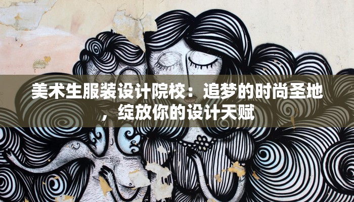 美术生服装设计院校：追梦的时尚圣地，绽放你的设计天赋