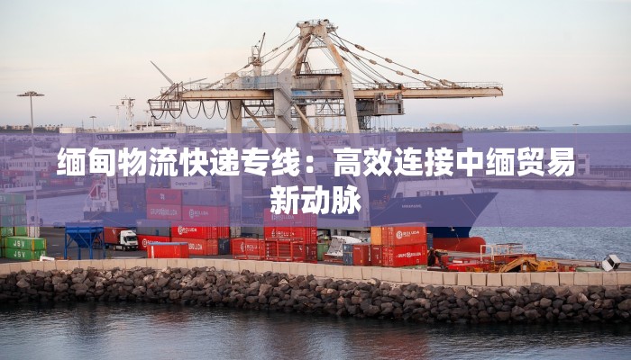 缅甸物流快递专线：高效连接中缅贸易新动脉