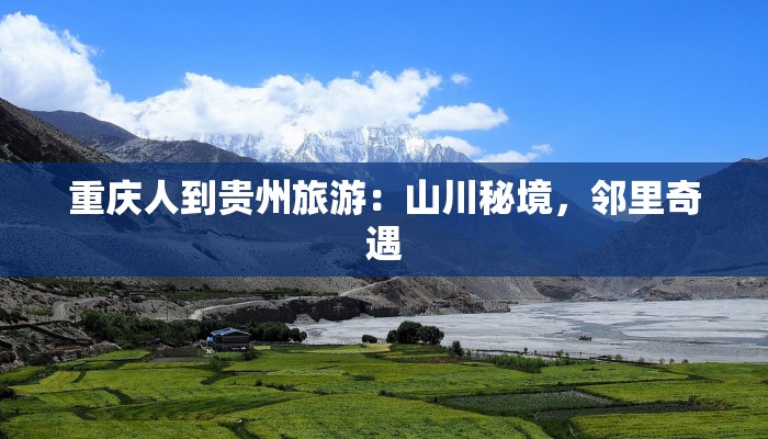 重庆人到贵州旅游:山川秘境,邻里奇遇 重庆人到贵州旅游:山川秘境,邻里奇遇