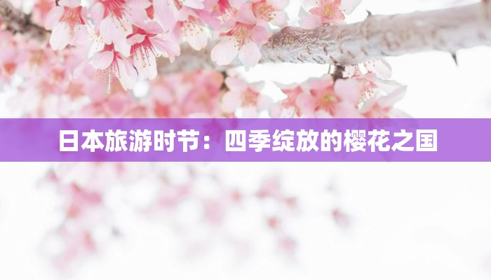 日本旅游时节:四季绽放的樱花之国 日本旅游时节:四季绽放的樱花之国