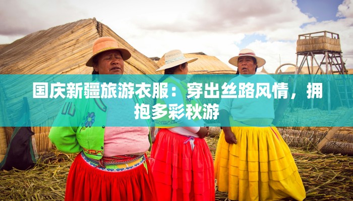 国庆新疆旅游衣服:穿出丝路风情,拥抱多彩秋游 国庆新疆旅游衣服:穿出丝路风情,拥抱多彩秋游