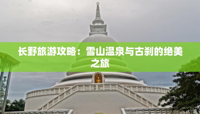 长野旅游攻略:雪山温泉与古刹的绝美之旅 长野旅游攻略:雪山温泉与古刹的绝美之旅
