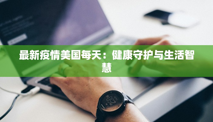最新疫情美国每天:健康守护与生活智慧 最新疫情美国每天:健康守护与生活智慧