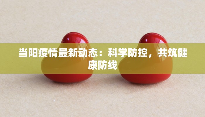 当阳疫情最新动态:科学防控,共筑健康防线 当阳疫情最新动态:科学防控,共筑健康防线