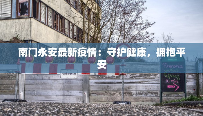 南门永安最新疫情:守护健康,拥抱平安 南门永安最新疫情:守护健康,拥抱平安