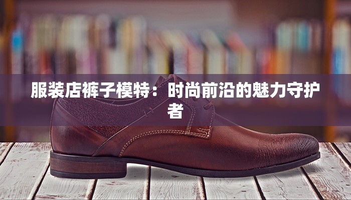 服装店裤子模特:时尚前沿的魅力守护者 服装店裤子模特:时尚前沿的魅力守护者