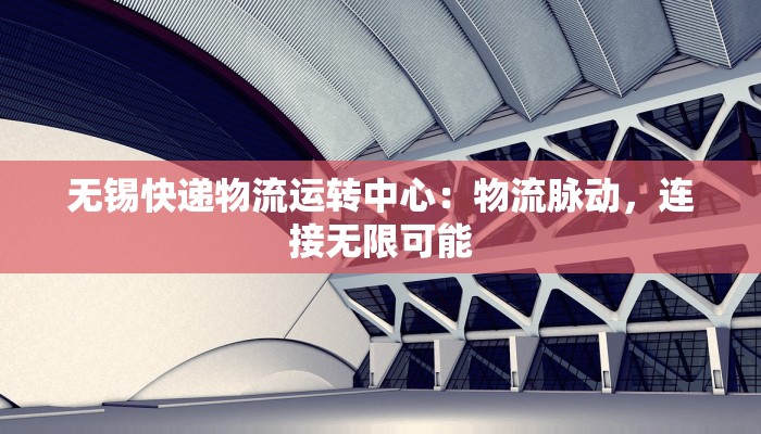 无锡快递物流运转中心:物流脉动,连接无限可能 无锡快递物流运转中心:物流脉动,连接无限可能