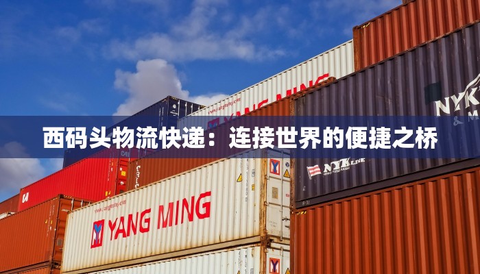 西码头物流快递:连接世界的便捷之桥 西码头物流快递:连接世界的便捷之桥