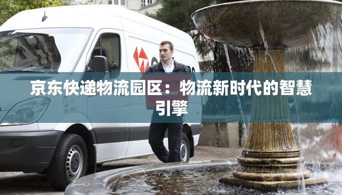 京东快递物流园区:物流新时代的智慧引擎 京东快递物流园区:物流新时代的智慧引擎