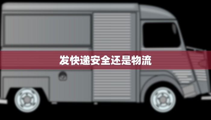 发快递安全还是物流 发快递安全还是物流